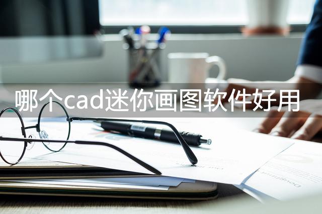 <strong>cAD</strong>迷你看图和<strong>cAD</strong>快速看图哪个好（哪个<strong>cad</strong>迷你画图好用1分钟就能学会使用）